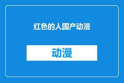 红色的人国产动漫(国产动漫中，红色人物的描绘是否真实反映了他们的历史背景？)