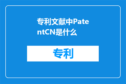 专利文献中PatentCN是什么(专利文献中PatentCN是什么？)