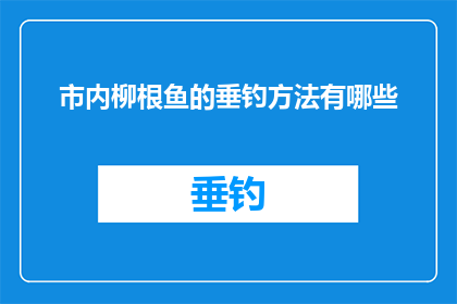 市内柳根鱼的垂钓方法有哪些(市内垂钓爱好者，你们知道柳根鱼的垂钓方法有哪些吗？)