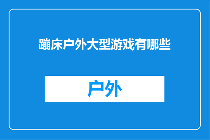 蹦床户外大型游戏有哪些(户外游戏爱好者，你了解蹦床大型游戏有哪些吗？)