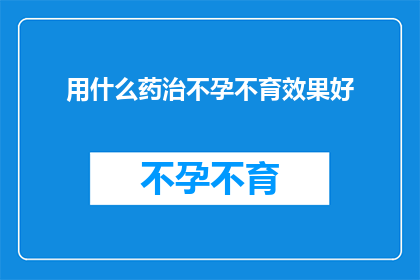 用什么药治不孕不育效果好(如何有效治疗不孕不育？寻求专业建议以改善生育能力)