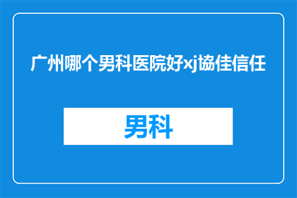 广州哪个男科医院好xj協佳信任(广州男科医院哪家好？患者信任的佳选择)
