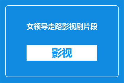 女领导走路影视剧片段(女领导在影视剧中行走的镜头：如何塑造一个令人印象深刻的角色？)