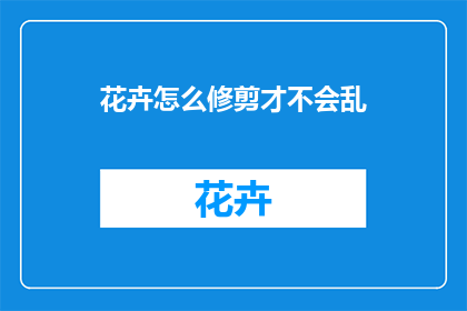 花卉怎么修剪才不会乱(如何正确修剪花卉以避免混乱？)