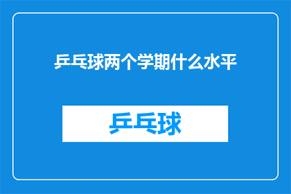 乒乓球两个学期什么水平(乒乓球技能在两个学期内能达到何种水平？)