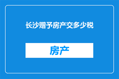 长沙赠予房产交多少税(长沙房产赠予需缴纳多少税费？)