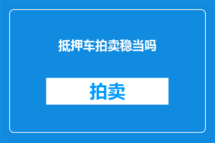 抵押车拍卖稳当吗(抵押车拍卖是否安全？)