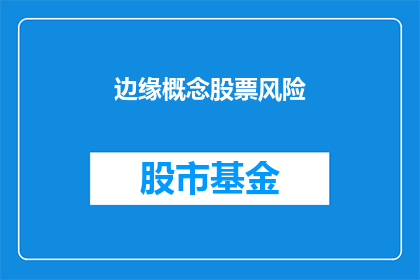 边缘概念股票风险(边缘概念股票的风险性：投资者应如何审慎评估？)