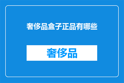 奢侈品盒子正品有哪些(您是否好奇，市面上有哪些奢侈品牌的正品盒子？)