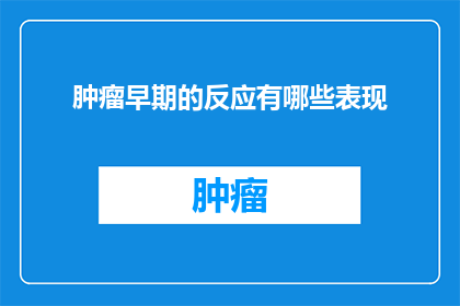 肿瘤早期的反应有哪些表现(肿瘤早期征兆的识别：你的身体是否在向你发出警告？)