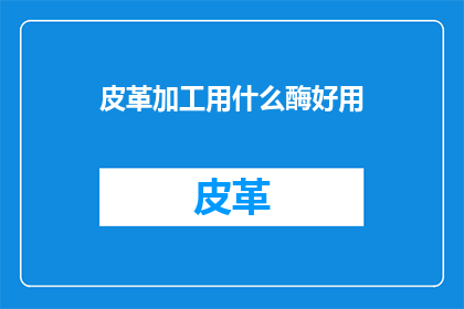 皮革加工用什么酶好用(皮革加工中，哪种酶的选用最为得当？)