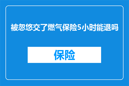 被忽悠交了燃气保险5小时能退吗(能否在燃气保险购买后5小时内退款？)