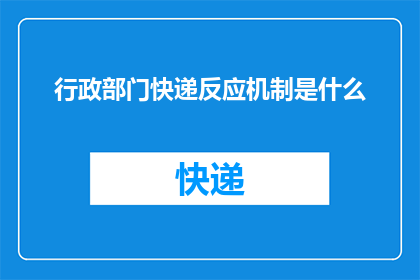 行政部门快递反应机制是什么(行政部门如何建立高效的快递响应机制？)