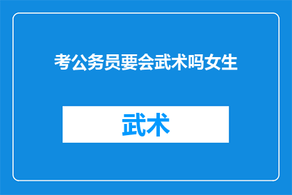 考公务员要会武术吗女生(考公务员是否需掌握武术技能？女性考生的疑问解答)