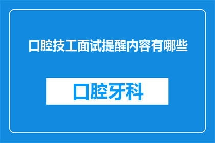口腔技工面试提醒内容有哪些(口腔技工面试准备：您需要了解哪些关键信息？)
