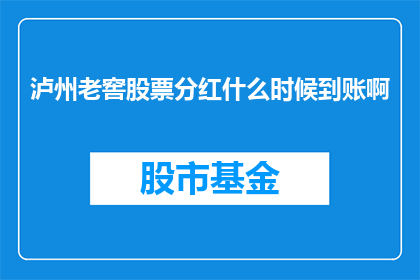泸州老窖股票分红什么时候到账啊(泸州老窖股票分红何时能到账？)