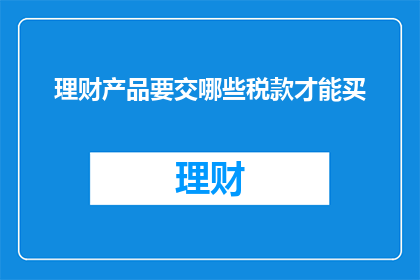 理财产品要交哪些税款才能买(理财产品购买前需缴纳哪些税款？)