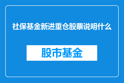 社保基金新进重仓股票说明什么(社保基金新进重仓股票揭示了什么？)