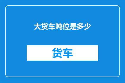 大货车吨位是多少(大货车的吨位究竟有多大？)