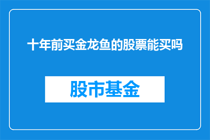 十年前买金龙鱼的股票能买吗(十年前投资金龙鱼股票是否仍具吸引力？)