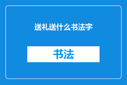 送礼送什么书法字(送礼时，选择什么样的书法字作为礼物？)