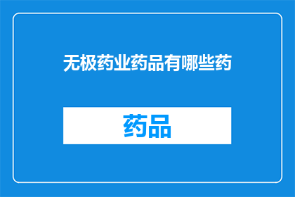无极药业药品有哪些药(无极药业药品有哪些？)