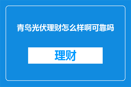 青岛光伏理财怎么样啊可靠吗(青岛光伏理财是否可靠？这是一个值得深入探讨的问题)