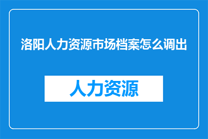 洛阳人力资源市场档案怎么调出(如何从洛阳人力资源市场档案中检索所需信息？)