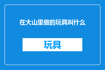 在大山里做的玩具叫什么(在大山深处，那些由纯真心灵制作的玩具，它们的名字是什么？)