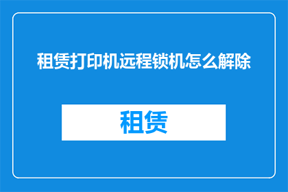 租赁打印机远程锁机怎么解除(如何远程解除租赁打印机的锁定状态？)