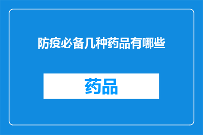 防疫必备几种药品有哪些(您是否了解防疫期间必备的几种药品？)