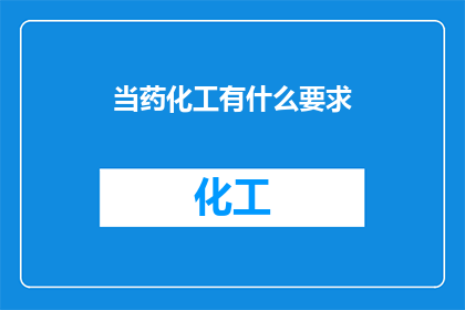 当药化工有什么要求(药化工行业有哪些具体要求？)