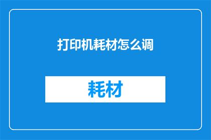 打印机耗材怎么调(打印机耗材调整技巧：如何正确设置以确保打印质量？)