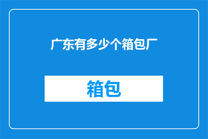 广东有多少个箱包厂(广东箱包产业规模究竟有多大？)