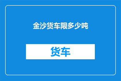 金沙货车限多少吨(金沙货车限载标准是多少吨？)