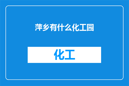 萍乡有什么化工园(萍乡市的化工园区究竟有何特色？)