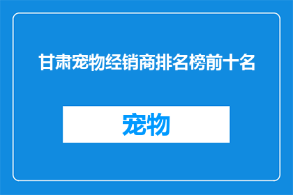 甘肃宠物经销商排名榜前十名(甘肃宠物经销商排名榜前十名：谁是当地的宠物销售佼佼者？)