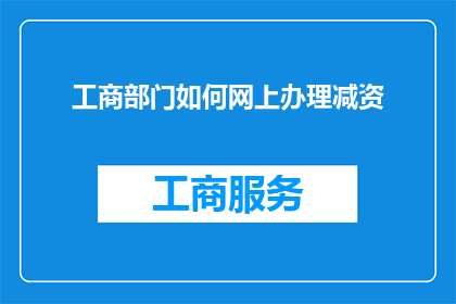 工商部门如何网上办理减资(工商部门如何在网上进行企业减资操作？)