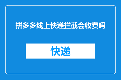 拼多多线上快递拦截会收费吗(拼多多线上快递拦截服务是否会收费？)