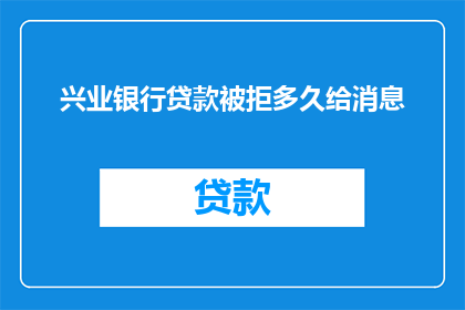 兴业银行贷款被拒多久给消息(兴业银行贷款申请被拒后，多久能收到通知？)