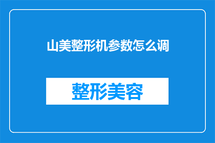 山美整形机参数怎么调(如何调整山美整形机的参数以达到最佳效果？)