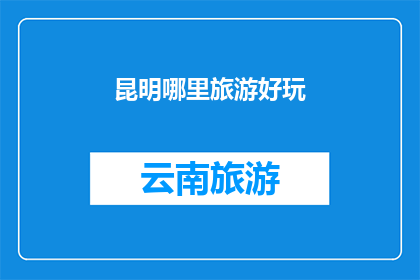 昆明哪里旅游好玩(昆明旅游好去处：探索迷人景点，享受独特体验)