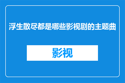 浮生散尽都是哪些影视剧的主题曲(哪些影视剧的主题曲，将浮生散尽？)