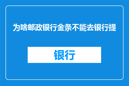 为啥邮政银行金条不能去银行提(为什么邮政银行金条不能在银行提取？)
