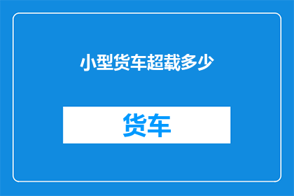 小型货车超载多少(小型货车超载极限是多少？)