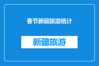 春节新疆旅游统计(春节新疆旅游统计：探索这个地区的独特魅力了吗？)