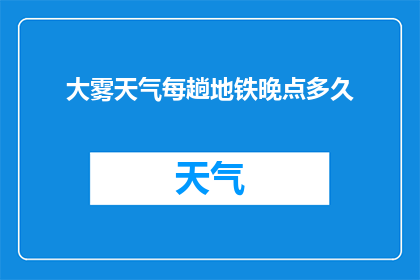 大雾天气每趟地铁晚点多久(大雾天气下，地铁晚点时间会持续多久？)