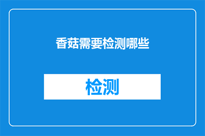 香菇需要检测哪些(香菇检测的全面指南：您需要了解的关键指标有哪些？)