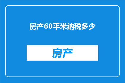 房产60平米纳税多少(60平米房产的纳税金额是多少？)