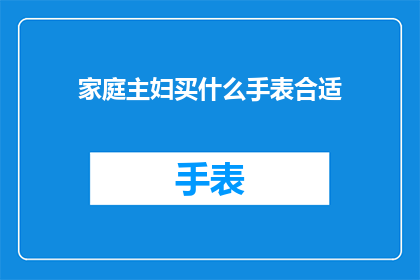 家庭主妇买什么手表合适(家庭主妇在选择手表时，应考虑哪些因素？)